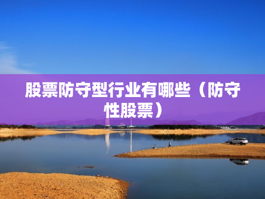 股票防守型行业有哪些（防守性股票）
