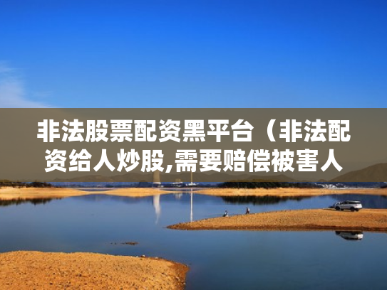非法股票配资黑平台（非法配资给人炒股,需要赔偿被害人损失吗）