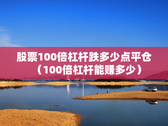 股票100倍杠杆跌多少点平仓（100倍杠杆能赚多少）