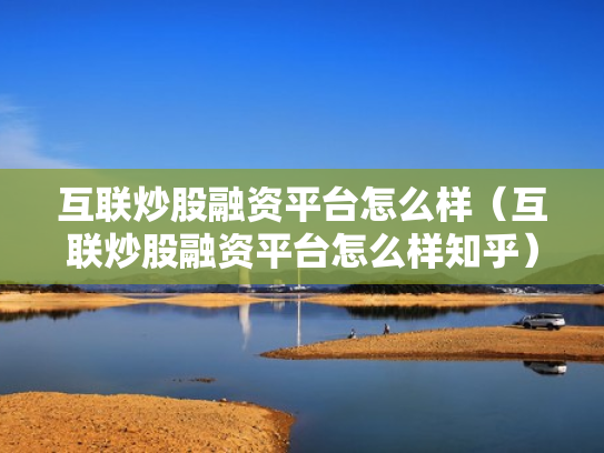 互联炒股融资平台怎么样（互联炒股融资平台怎么样知乎）