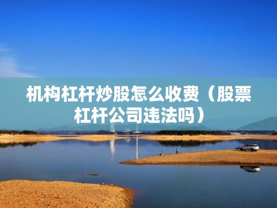 机构杠杆炒股怎么收费（股票杠杆公司违法吗）