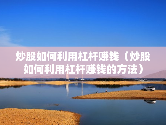 炒股如何利用杠杆赚钱（炒股如何利用杠杆赚钱的方法）