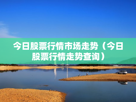 今日股票行情市场走势（今日股票行情走势查询）