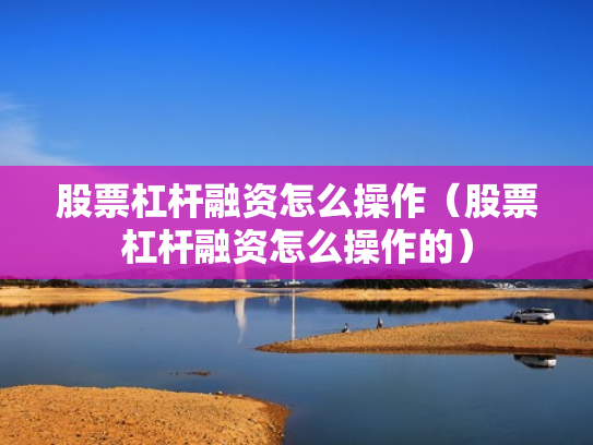 股票杠杆融资怎么操作（股票杠杆融资怎么操作的）