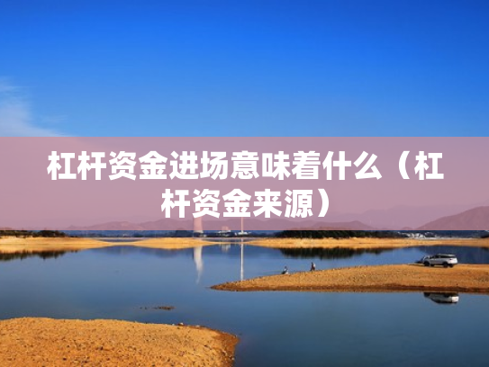 杠杆资金进场意味着什么（杠杆资金来源）