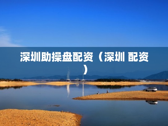 深圳助操盘配资（深圳 配资）