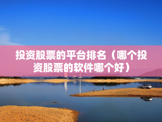 投资股票的平台排名（哪个投资股票的软件哪个好）
