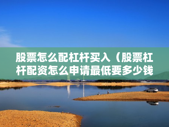 股票怎么配杠杆买入（股票杠杆配资怎么申请最低要多少钱）