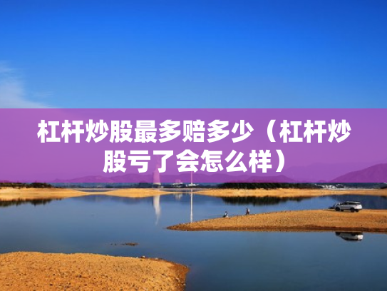 杠杆炒股最多赔多少（杠杆炒股亏了会怎么样）
