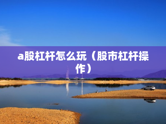 a股杠杆怎么玩（股市杠杆操作）