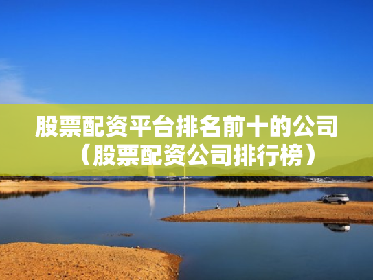 股票配资平台排名前十的公司（股票配资公司排行榜）
