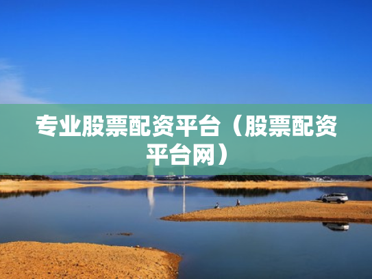 专业股票配资平台（股票配资平台网）