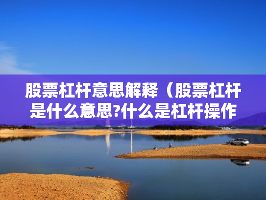 股票杠杆意思解释（股票杠杆是什么意思?什么是杠杆操作）