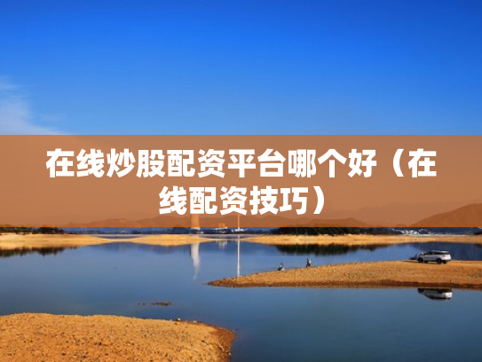 在线炒股配资平台哪个好（在线配资技巧）