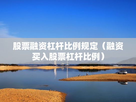 股票融资杠杆比例规定（融资买入股票杠杆比例）