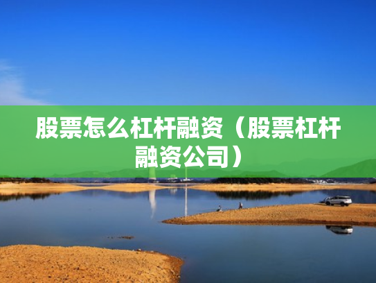 股票怎么杠杆融资（股票杠杆融资公司）