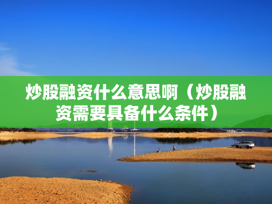 炒股融资什么意思啊（炒股融资需要具备什么条件）