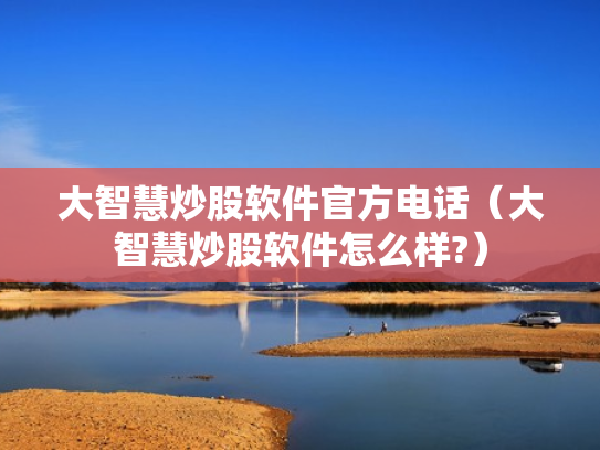 大智慧炒股软件官方电话（大智慧炒股软件怎么样?）