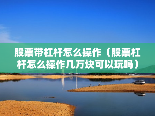 股票带杠杆怎么操作（股票杠杆怎么操作几万块可以玩吗）