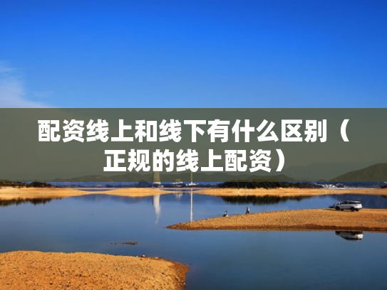 配资线上和线下有什么区别（正规的线上配资）
