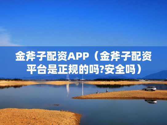 金斧子配资APP（金斧子配资平台是正规的吗?安全吗）