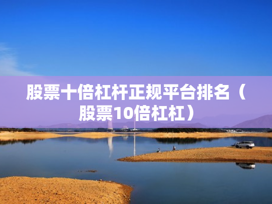 股票十倍杠杆正规平台排名（股票10倍杠杠）