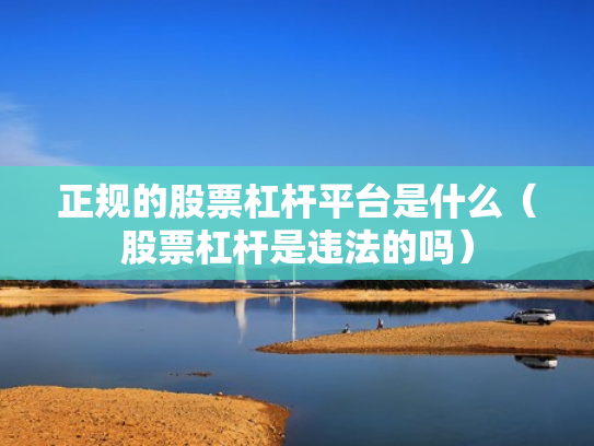 正规的股票杠杆平台是什么（股票杠杆是违法的吗）