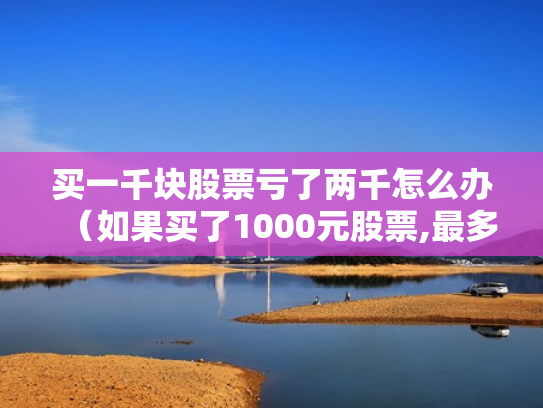 买一千块股票亏了两千怎么办（如果买了1000元股票,最多会亏损多少）