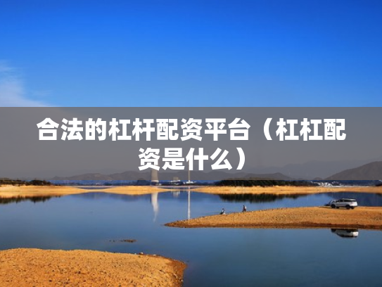 合法的杠杆配资平台（杠杠配资是什么）