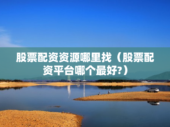 股票配资资源哪里找（股票配资平台哪个最好?）