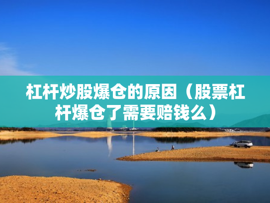 杠杆炒股爆仓的原因（股票杠杆爆仓了需要赔钱么）