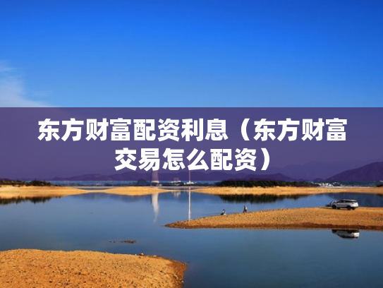 东方财富配资利息（东方财富交易怎么配资）
