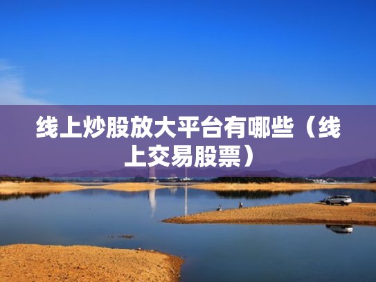 线上炒股放大平台有哪些（线上交易股票）
