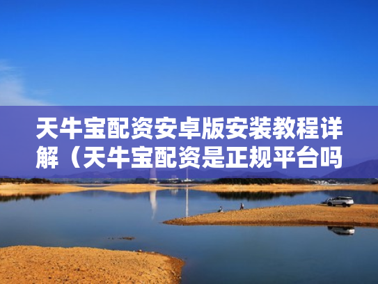 天牛宝配资安卓版安装教程详解（天牛宝配资是正规平台吗）