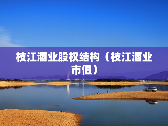 枝江酒业股权结构（枝江酒业市值）