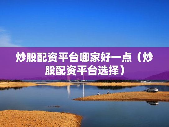 炒股配资平台哪家好一点（炒股配资平台选择）