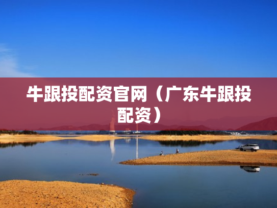牛跟投配资官网（广东牛跟投配资）