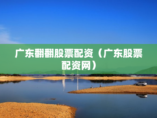 广东翻翻股票配资（广东股票配资网）