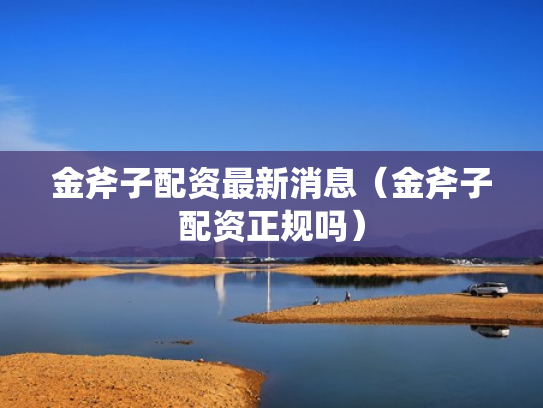 金斧子配资最新消息（金斧子配资正规吗）