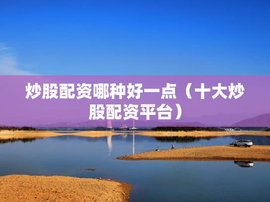 炒股配资哪种好一点（十大炒股配资平台）