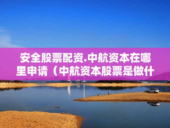 安全股票配资.中航资本在哪里申请（中航资本股票是做什么的）