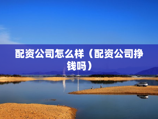 配资公司怎么样（配资公司挣钱吗）