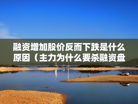 融资增加股价反而下跌是什么原因（主力为什么要杀融资盘）