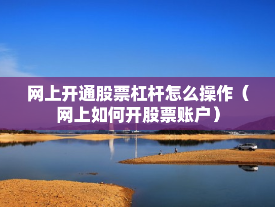 网上开通股票杠杆怎么操作（网上如何开股票账户）