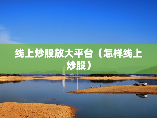 线上炒股放大平台（怎样线上炒股）