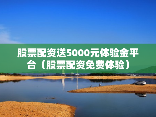 股票配资送5000元体验金平台（股票配资免费体验）