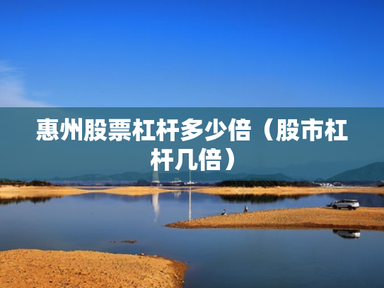 惠州股票杠杆多少倍（股市杠杆几倍）