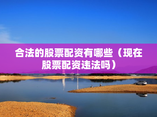 合法的股票配资有哪些（现在股票配资违法吗）