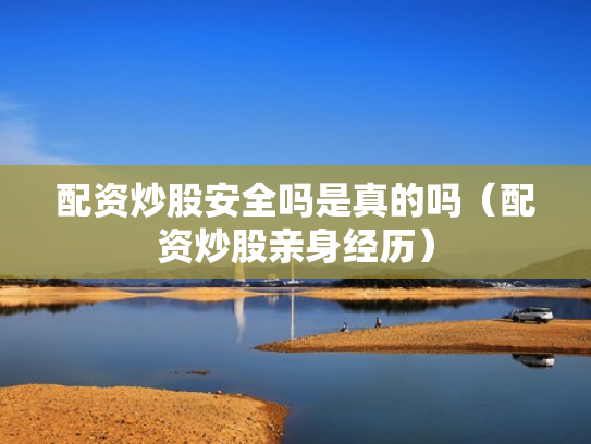 配资炒股安全吗是真的吗（配资炒股亲身经历）