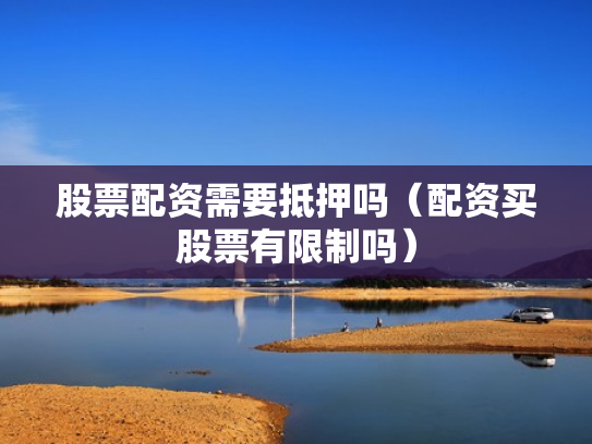股票配资需要抵押吗（配资买股票有限制吗）